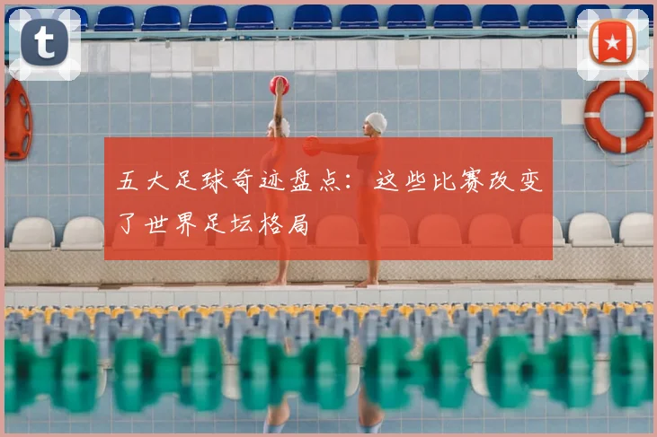 五大足球奇迹盘点:这些比赛改变了世界足坛格局