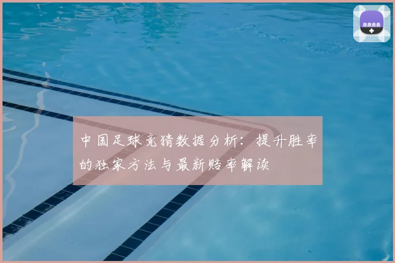 中国足球竞猜数据分析：提升胜率的独家方法与最新赔率解读