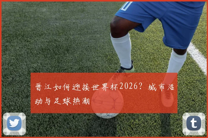 晋江如何迎接世界杯2026？城市活动与足球热潮