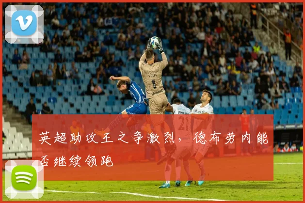 英超助攻王之争激烈，德布劳内能否继续领跑
