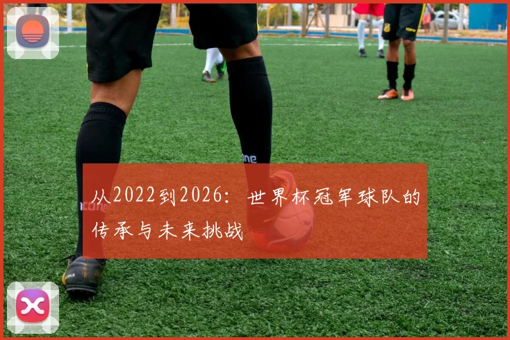 从2022到2026：世界杯冠军球队的传承与未来挑战
