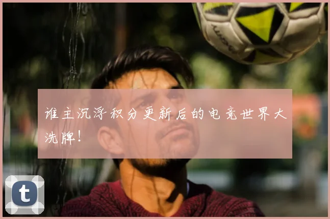 谁主沉浮积分更新后的电竞世界大洗牌!