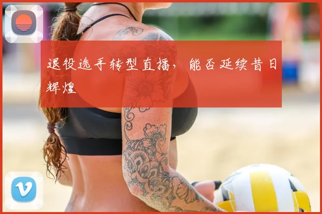 退役选手转型直播，能否延续昔日辉煌