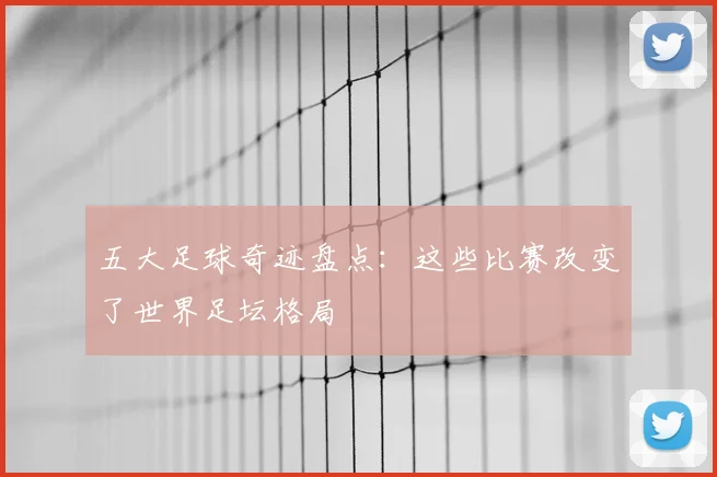 五大足球奇迹盘点：这些比赛改变了世界足坛格局