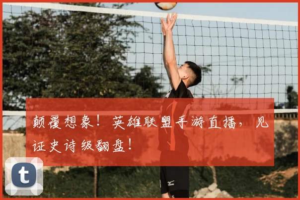 颠覆想象！英雄联盟手游直播，见证史诗级翻盘！