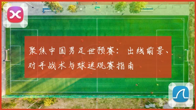 聚焦中国男足世预赛:出线前景、对手战术与球迷观赛指南