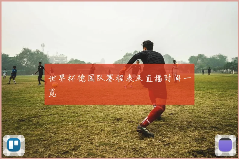 世界杯德国队赛程表及直播时间一览