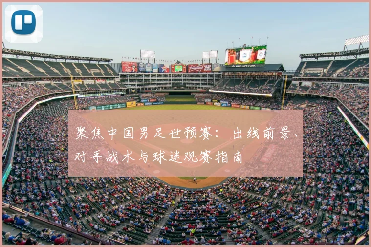 聚焦中国男足世预赛：出线前景、对手战术与球迷观赛指南