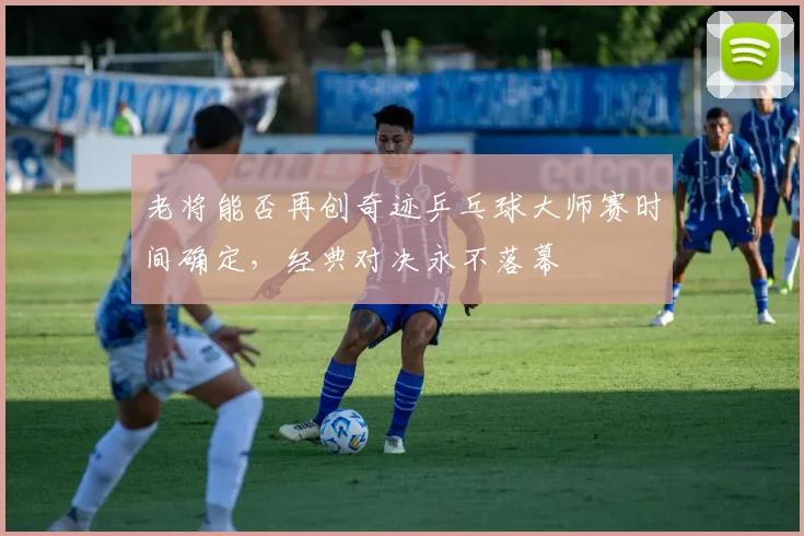 老将能否再创奇迹乒乓球大师赛时间确定，经典对决永不落幕
